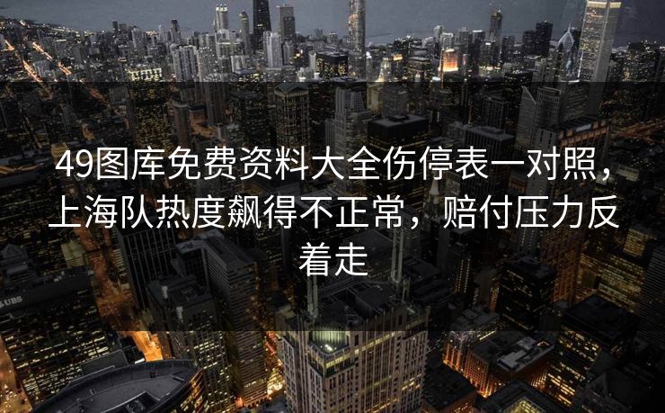 49图库免费资料大全伤停表一对照,上海队热度飙得不正常,赔付压力反着走 49图库免费资料大全伤停表一对照,上海队热度飙得不正常,赔付压力反着走
