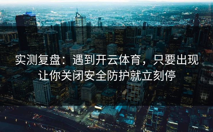 实测复盘:遇到开云体育,只要出现让你关闭安全防护就立刻停 实测复盘:遇到开云体育,只要出现让你关闭安全防护就立刻停