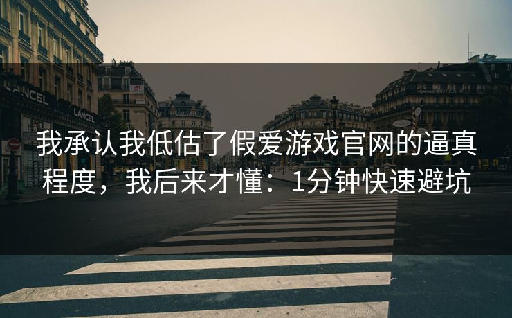 我承认我低估了假爱游戏官网的逼真程度,我后来才懂:1分钟快速避坑 我承认我低估了假爱游戏官网的逼真程度,我后来才懂:1分钟快速避坑