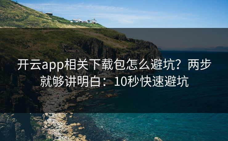 开云app相关下载包怎么避坑?两步就够讲明白:10秒快速避坑 开云app相关下载包怎么避坑?两步就够讲明白:10秒快速避坑