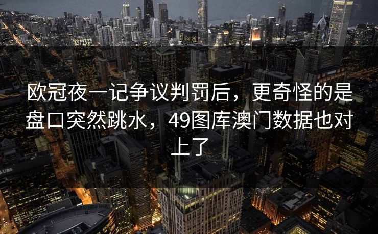 欧冠夜一记争议判罚后,更奇怪的是盘口突然跳水,49图库澳门数据也对上了 欧冠夜一记争议判罚后,更奇怪的是盘口突然跳水,49图库澳门数据也对上了