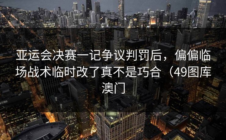 亚运会决赛一记争议判罚后，偏偏临场战术临时改了真不是巧合（49图库澳门