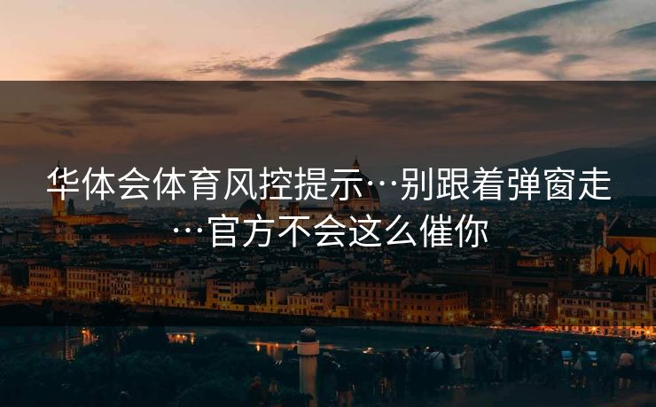 华体会体育风控提示…别跟着弹窗走…官方不会这么催你 华体会体育风控提示…别跟着弹窗走…官方不会这么催你