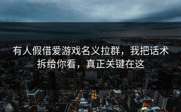有人假借爱游戏名义拉群,我把话术拆给你看,真正关键在这 有人假借爱游戏名义拉群,我把话术拆给你看,真正关键在这