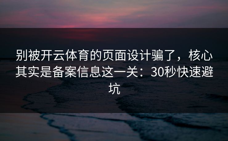 别被开云体育的页面设计骗了,核心其实是备案信息这一关:30秒快速避坑 别被开云体育的页面设计骗了,核心其实是备案信息这一关:30秒快速避坑