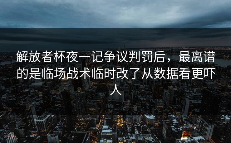 解放者杯夜一记争议判罚后,最离谱的是临场战术临时改了从数据看更吓人 解放者杯夜一记争议判罚后,最离谱的是临场战术临时改了从数据看更吓人