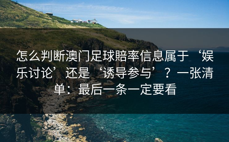 怎么判断澳门足球賠率信息属于‘娱乐讨论’还是‘诱导参与’?一张清单:最后一条一定要看 怎么判断澳门足球賠率信息属于‘娱乐讨论’还是‘诱导参与’?一张清单:最后一条一定要看