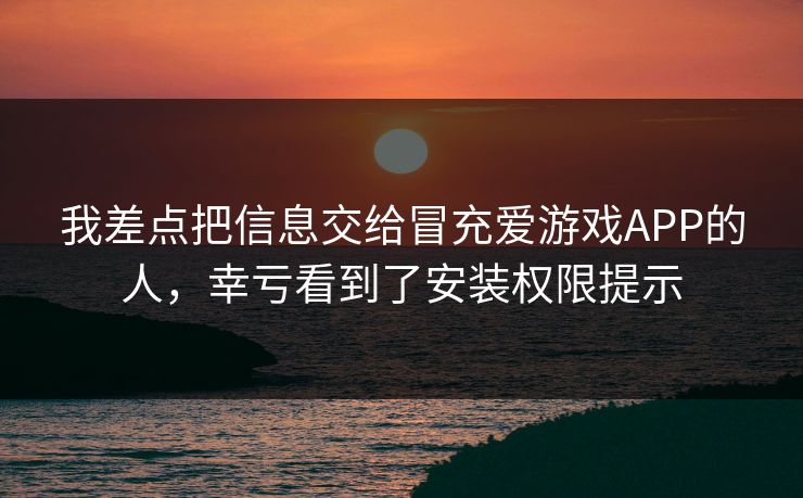 我差点把信息交给冒充爱游戏APP的人,幸亏看到了安装权限提示 我差点把信息交给冒充爱游戏APP的人,幸亏看到了安装权限提示