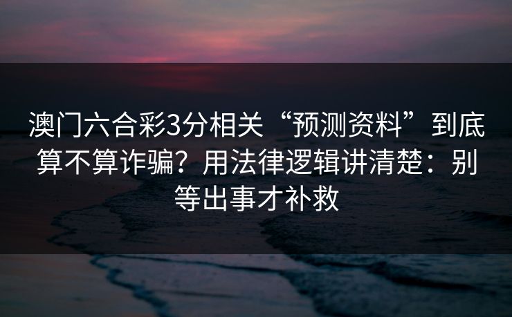 澳门六合彩3分相关“预测资料”到底算不算诈骗?用法律逻辑讲清楚:别等出事才补救 澳门六合彩3分相关“预测资料”到底算不算诈骗?用法律逻辑讲清楚:别等出事才补救