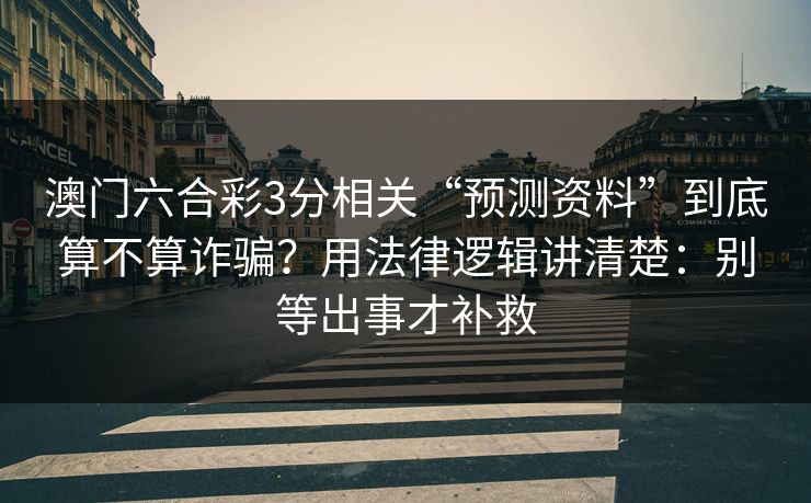 澳门六合彩3分相关“预测资料”到底算不算诈骗?用法律逻辑讲清楚:别等出事才补救 澳门六合彩3分相关“预测资料”到底算不算诈骗?用法律逻辑讲清楚:别等出事才补救
