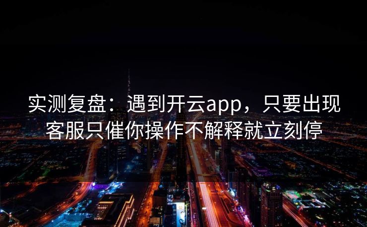实测复盘：遇到开云app，只要出现客服只催你操作不解释就立刻停