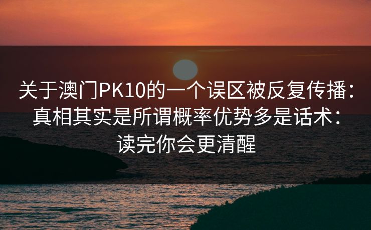关于澳门PK10的一个误区被反复传播：真相其实是所谓概率优势多是话术：读完你会更清醒