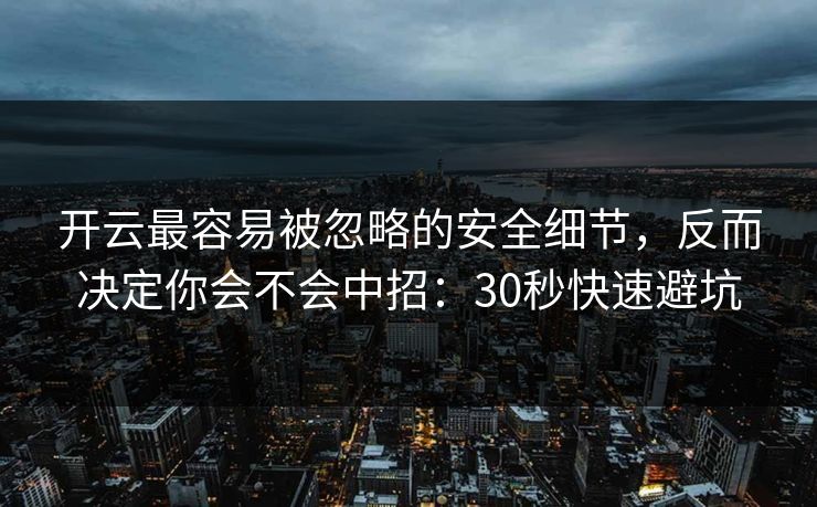 开云最容易被忽略的安全细节，反而决定你会不会中招：30秒快速避坑