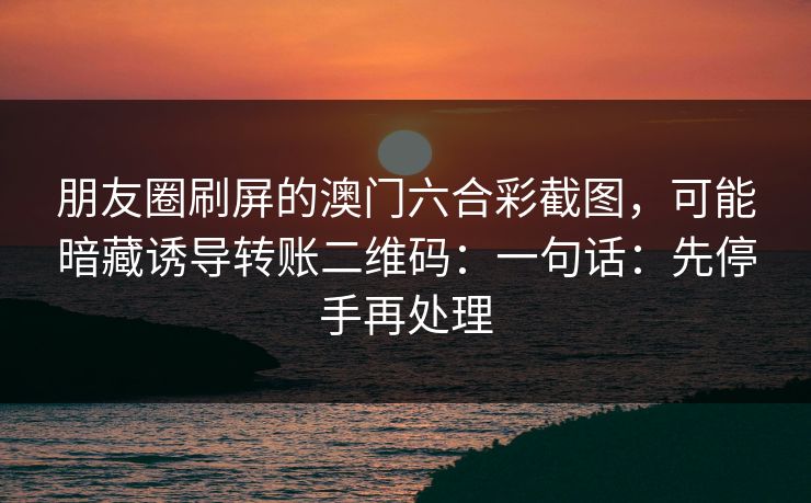 朋友圈刷屏的澳门六合彩截图，可能暗藏诱导转账二维码：一句话：先停手再处理