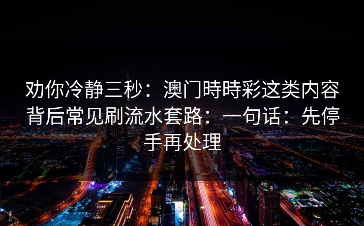 劝你冷静三秒：澳门時時彩这类内容背后常见刷流水套路：一句话：先停手再处理
