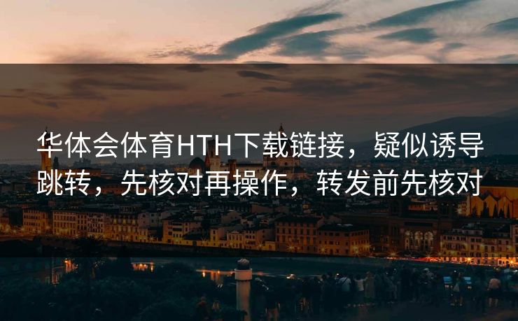 华体会体育HTH下载链接，疑似诱导跳转，先核对再操作，转发前先核对