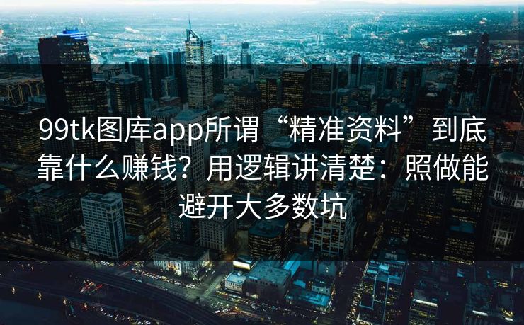 99tk图库app所谓“精准资料”到底靠什么赚钱？用逻辑讲清楚：照做能避开大多数坑