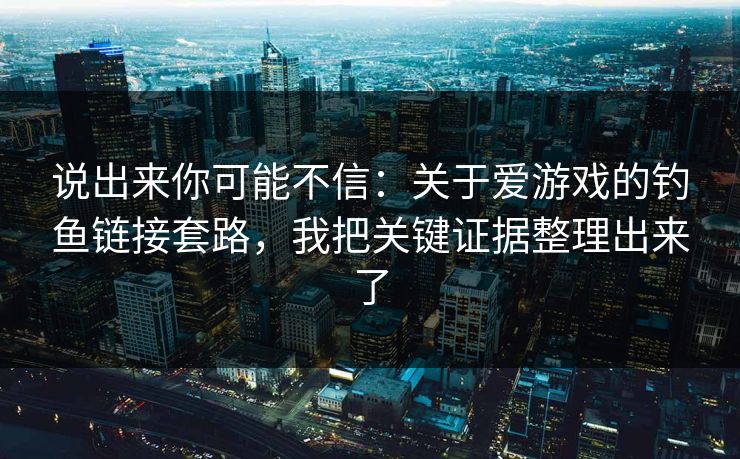 说出来你可能不信：关于爱游戏的钓鱼链接套路，我把关键证据整理出来了