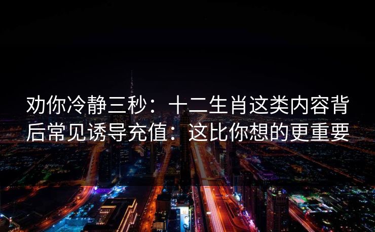劝你冷静三秒：十二生肖这类内容背后常见诱导充值：这比你想的更重要