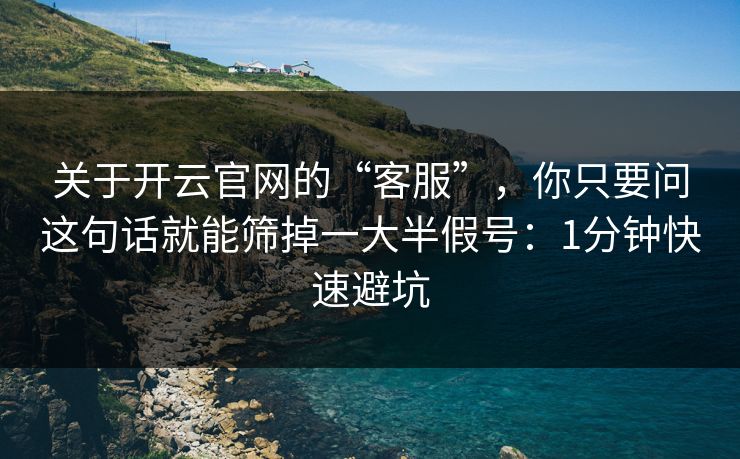 关于开云官网的“客服”，你只要问这句话就能筛掉一大半假号：1分钟快速避坑