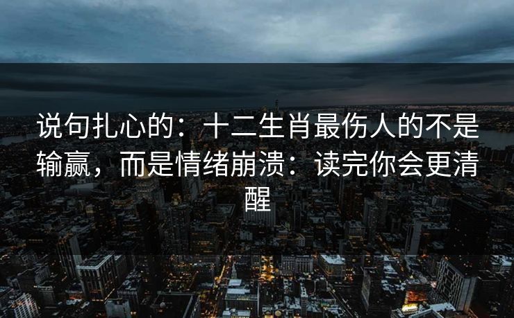 说句扎心的：十二生肖最伤人的不是输赢，而是情绪崩溃：读完你会更清醒