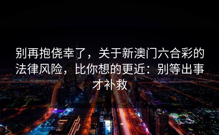 别再抱侥幸了，关于新澳门六合彩的法律风险，比你想的更近：别等出事才补救