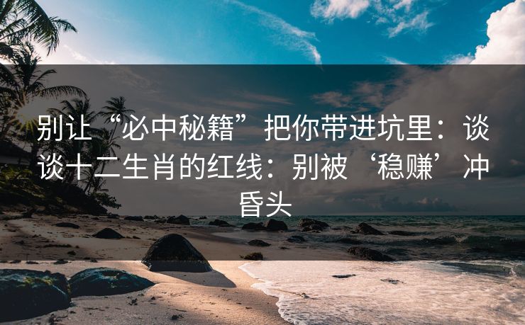 别让“必中秘籍”把你带进坑里：谈谈十二生肖的红线：别被‘稳赚’冲昏头