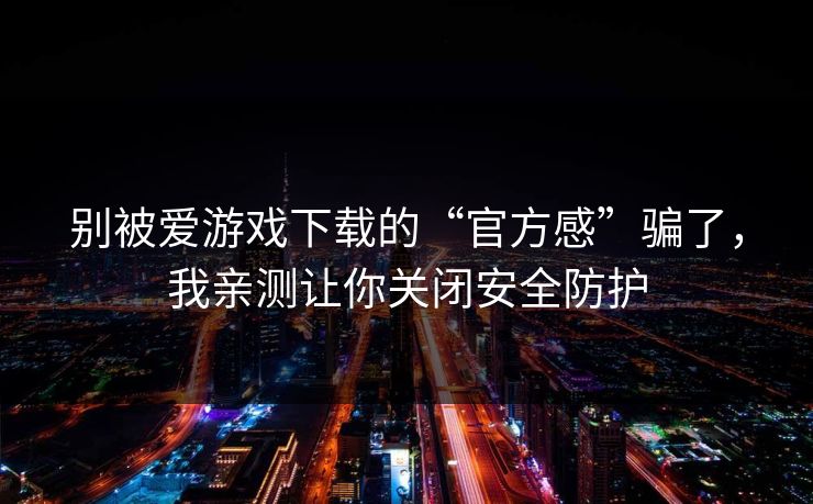 别被爱游戏下载的“官方感”骗了,我亲测让你关闭安全防护 别被爱游戏下载的“官方感”骗了,我亲测让你关闭安全防护