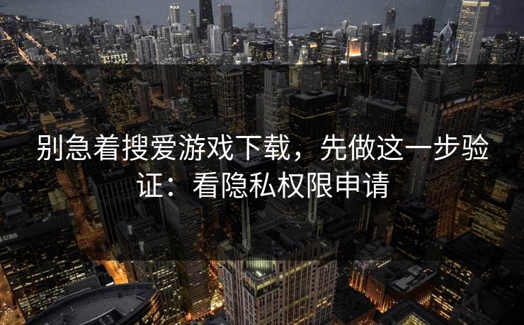别急着搜爱游戏下载，先做这一步验证：看隐私权限申请