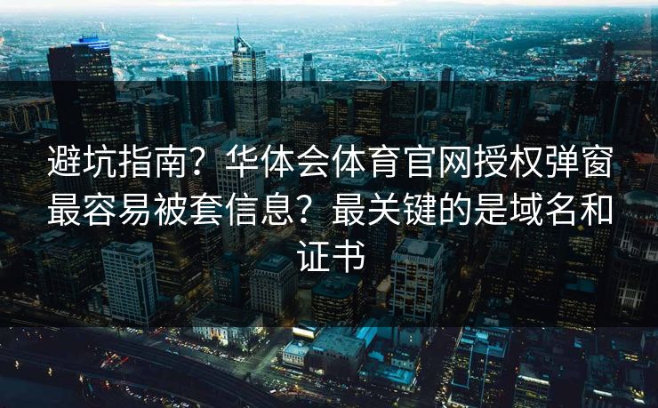 避坑指南？华体会体育官网授权弹窗最容易被套信息？最关键的是域名和证书