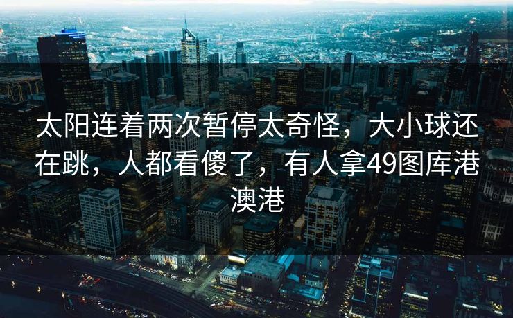 太阳连着两次暂停太奇怪，大小球还在跳，人都看傻了，有人拿49图库港澳港