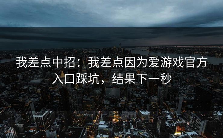 我差点中招：我差点因为爱游戏官方入口踩坑，结果下一秒