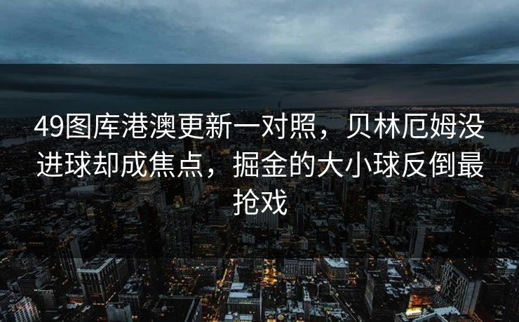 49图库港澳更新一对照,贝林厄姆没进球却成焦点,掘金的大小球反倒最抢戏 49图库港澳更新一对照,贝林厄姆没进球却成焦点,掘金的大小球反倒最抢戏