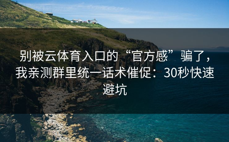 别被云体育入口的“官方感”骗了,我亲测群里统一话术催促:30秒快速避坑 别被云体育入口的“官方感”骗了,我亲测群里统一话术催促:30秒快速避坑
