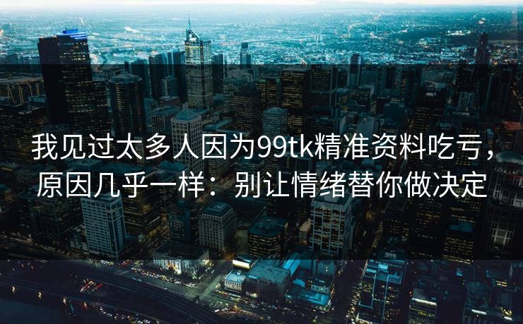 我见过太多人因为99tk精准资料吃亏，原因几乎一样：别让情绪替你做决定