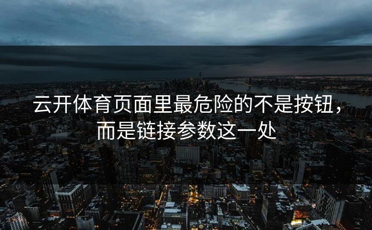 云开体育页面里最危险的不是按钮，而是链接参数这一处
