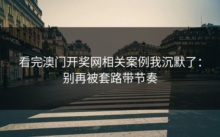 看完澳门开奖网相关案例我沉默了:别再被套路带节奏 看完澳门开奖网相关案例我沉默了:别再被套路带节奏