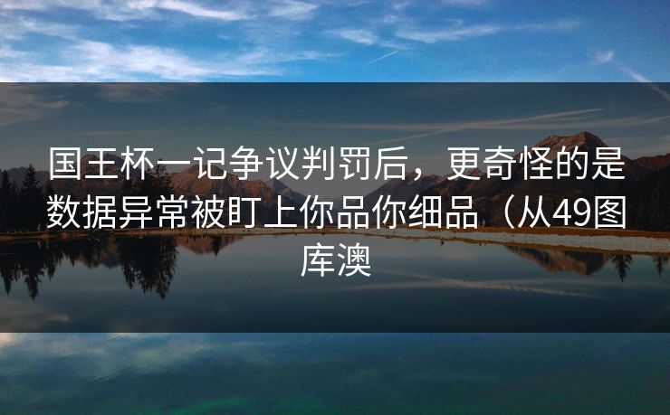 国王杯一记争议判罚后，更奇怪的是数据异常被盯上你品你细品（从49图库澳