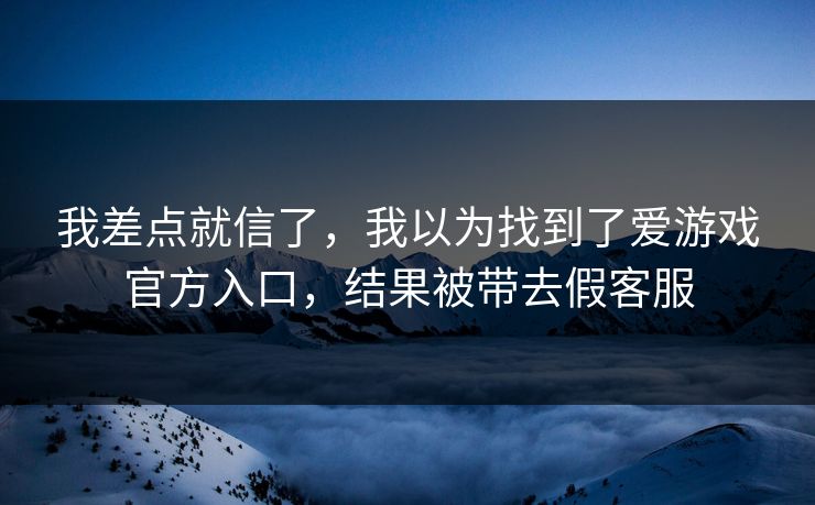 我差点就信了,我以为找到了爱游戏官方入口,结果被带去假客服 我差点就信了,我以为找到了爱游戏官方入口,结果被带去假客服
