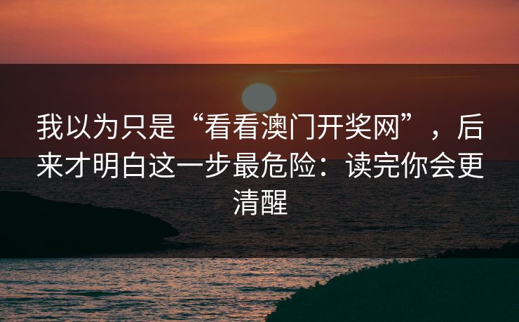 我以为只是“看看澳门开奖网”，后来才明白这一步最危险：读完你会更清醒