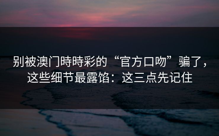 别被澳门時時彩的“官方口吻”骗了,这些细节最露馅:这三点先记住 别被澳门時時彩的“官方口吻”骗了,这些细节最露馅:这三点先记住