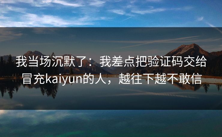 我当场沉默了:我差点把验证码交给冒充kaiyun的人,越往下越不敢信 我当场沉默了:我差点把验证码交给冒充kaiyun的人,越往下越不敢信