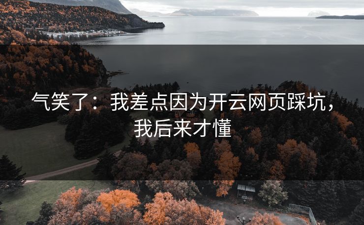 气笑了:我差点因为开云网页踩坑,我后来才懂 气笑了:我差点因为开云网页踩坑,我后来才懂