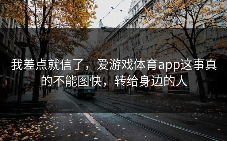 我差点就信了，爱游戏体育app这事真的不能图快，转给身边的人