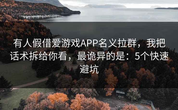 有人假借爱游戏APP名义拉群，我把话术拆给你看，最诡异的是：5个快速避坑