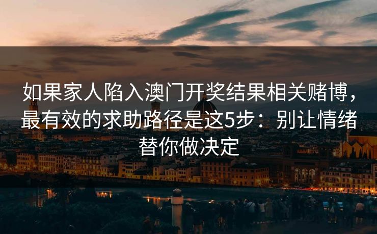 如果家人陷入澳门开奖结果相关赌博，最有效的求助路径是这5步：别让情绪替你做决定