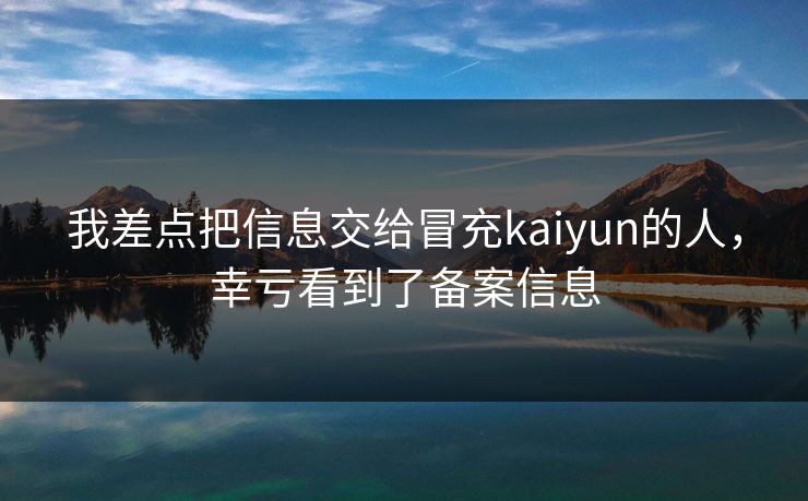 我差点把信息交给冒充kaiyun的人，幸亏看到了备案信息
