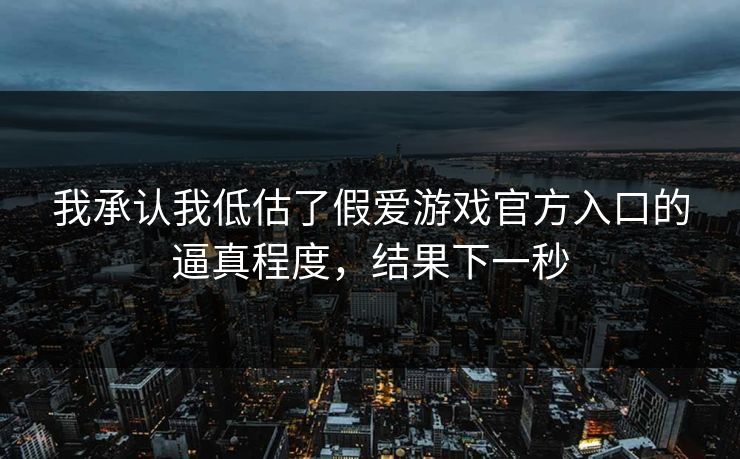 我承认我低估了假爱游戏官方入口的逼真程度,结果下一秒 我承认我低估了假爱游戏官方入口的逼真程度,结果下一秒
