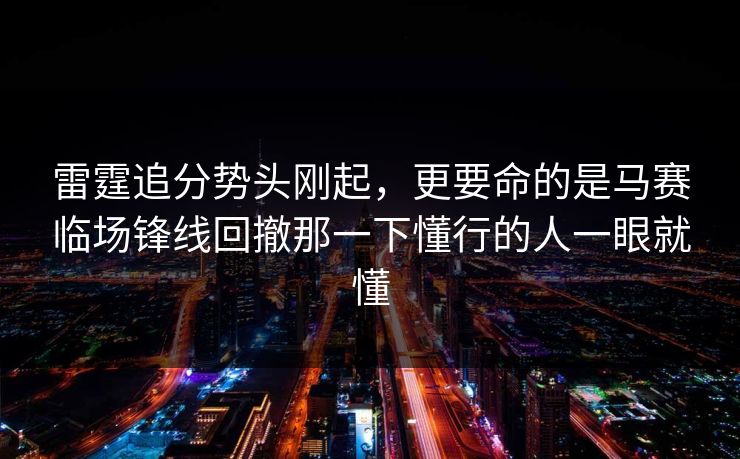 雷霆追分势头刚起,更要命的是马赛临场锋线回撤那一下懂行的人一眼就懂 雷霆追分势头刚起,更要命的是马赛临场锋线回撤那一下懂行的人一眼就懂