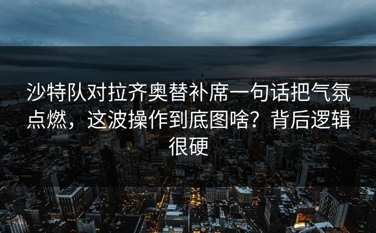 沙特队对拉齐奥替补席一句话把气氛点燃，这波操作到底图啥？背后逻辑很硬